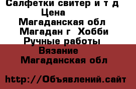 Салфетки,свитер и т.д. › Цена ­ 800 - Магаданская обл., Магадан г. Хобби. Ручные работы » Вязание   . Магаданская обл.